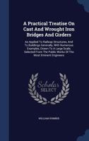 A Practical Treatise On Cast And Wrought Iron Bridges And Girders: As Applied To Railway Structures, And To Buildings Generally, With Numerous ... Public Works Of The Most Eminent Engineers 1019299886 Book Cover