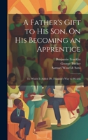 A Father's Gift to His Son, On His Becoming an Apprentice: To Which Is Added Dr. Franklin's Way to Wealth 102025744X Book Cover