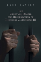 The Creation, Death, and Resurrection of Theodore C. Andrews III 1669879356 Book Cover