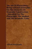 The art of Playwriting: Being a Practical Treatise on the Elements of Dramatic Construction; Intended for the Playwright, the Student, and the Dramatic Critic 1018573267 Book Cover