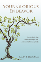 Your Glorious Endeavor : How to Glorify God, Be Well Pleasing to Him, and Worship Him Acceptably 1949572617 Book Cover