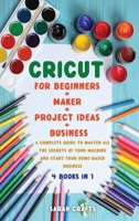 Cricut: 4 BOOKS IN 1: FOR BEGINNERS + MAKER + PROJECT IDEAS + BUSINESS: A Complete Guide to Master all the Secrets of Your Machine And Start Your Home-based Business 1802228713 Book Cover