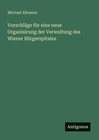Vorschläge für eine neue Organisirung der Verwaltung des Wiener Bürgerspitales 1144482097 Book Cover