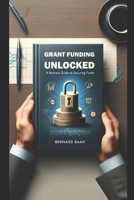 Grant Funding Unlocked: A Business Guide to Securing Funds (Business and Entrepreneurship) B0CS9LWHBW Book Cover
