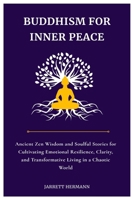 BUDDHISM FOR INNER PEACE: Ancient Zen Wisdom and Soulful Stories for Cultivating Emotional Resilience, Clarity, and Transformative Living in a Chaotic World B0FCYZ4MX3 Book Cover