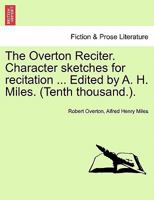 The Overton Reciter. Character sketches for recitation ... Edited by A. H. Miles. (Tenth thousand.). 1241099820 Book Cover