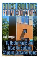 House Building From Container: 80 Useful Hacks And Ideas On Building Shipping Container Home: (Tiny Houses Plans, Interior Design Books, Architecture Books) 1977802303 Book Cover