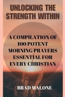 UNLOCKING THE STRENGTH WITHIN: A COMPILATION OF 100 POTENT MORNING PRAYERS ESSENTIAL FOR EVERY CHRISTIAN (Battle-ready christian prayer books & devotionals) B0CNWJ6NF7 Book Cover