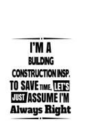 I'm A Building Construction Insp. To Save Time, Let's Assume That I'm Always Right: Original Building Construction Insp. Notebook, Building Construction Inspector Journal Gift, Diary, Doodle Gift or N 167713965X Book Cover