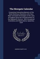 The Newgate Calendar: Comprising Interesting Memoirs of the Most Notorious Characters Who Have Been Convicted of Outrages On the Laws of England Since ... Anecdotes and Observations, Speeches, Confes 101573930X Book Cover