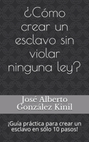 �C�mo crear un esclavo sin violar ninguna ley?: �Gu�a pr�ctica para crear un esclavo en s�lo 10 pasos! 1695485645 Book Cover