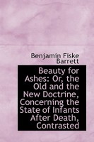 Beauty for Ashes: Or, the Old and the New Doctrine, Concerning the State of Infants After Death, Con 0526042257 Book Cover