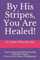 By His Stripes, You Are Healed!: How to Appropriate the Healing Promises of God Through His Son, Jesus, The Messiah 1077690290 Book Cover