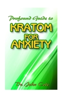 Profound Guide To Kratom for Anxiety: A True Guide To Kratom and how it can be used to cure your anxiety!  The natural remedy that cures anxiety! 1672385490 Book Cover