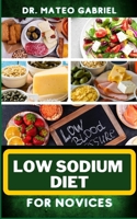 LOW SODIUM DIET FOR NOVICES: Enriched Recipes, Foods, Meal Plan & Procedures For Heart Health, Wellness. Resolving Blood Pressure, Stress Reduction And More B0CP66FHDF Book Cover