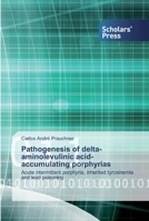 Pathogenesis of delta-aminolevulinic acid-accumulating porphyrias: Acute intermittent porphyria, inherited tyrosinemia and lead poisoning 6138925092 Book Cover