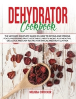 Dehydrator Cookbook: The Ultimate Complete Guide on How To Drying and Storage Food Preserving Fruit, Vegetables, Meat & More. Plus Healty, Delicius and Easy Recipes for Jerky, Snacks and Fruit Leather 1801257051 Book Cover
