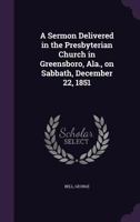 A sermon delivered in the Presbyterian Church in Greensboro, Ala., on Sabbath, December 22, 1851 1355380162 Book Cover