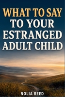 What to Say to Your Estranged Adult Child: A Parent’s Guide to Reaching Out, Rebuilding Trust, and Moving Forward with Self-Respect B0HC1P641B Book Cover
