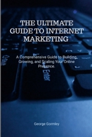 The Ultimate Guide to Internet Marketing: A Comprehensive Guide to Building, Growing, and Scaling Your Online Presence 1326900838 Book Cover