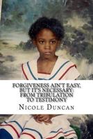 Forgiveness Ain't Easy, BUT IT'S NECESSARY: From Tribulation to Testimony 1537688154 Book Cover