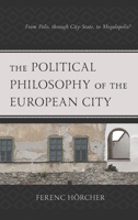 The Political Philosophy of the European City: From Polis, through City-State, to Megalopolis? 1793610827 Book Cover