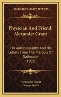 Physician And Friend, Alexander Grant, F.r.c.s.: His Autobiography And His Letters From The Marquis Of Dalhousie, Ed 1165675935 Book Cover