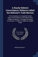 A handy Hebrew concordance, hitherto called the Hebraist's vade mecum: a first attempt at a complete verbal index to the contents of the Hebrew and ... grammar : to which is added an English index 1340116359 Book Cover