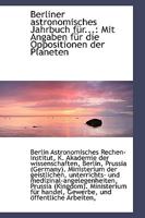 Berliner Astronomisches Jahrbuch F�r ...: Mit Angaben F�r Die Oppositionen Der Planeten 1110194250 Book Cover