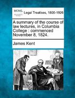 A summary of the course of law lectures, in Columbia College: commenced November 8, 1824. 124005016X Book Cover