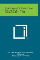 Centenary of Cathedral Parish, Portland, Oregon, 1851-1951 1258646293 Book Cover