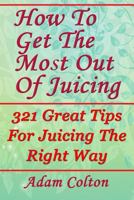 How To Get The Most Out Of Juicing: 321 Great Tips For Juicing The Right Way 1979407444 Book Cover