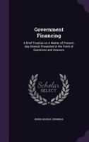 Government Financing: A Brief Treatise on a Matter of Present-Day Interest Presented in the Form of Questions and Answers 1355979404 Book Cover
