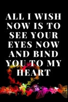 All I Wish Now is to See Your Eyes Now And Bind You To My Heart: Notebook 120 pages (gift for him and her): anniversary Gifts for Girl and Men=Love and Romance gift: Valentine s day gifts Romantic Gif 1679168479 Book Cover