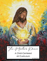 The Master's Peace A Christ-Centered Art Curriculum: An Art Journey Rooted in Christ: Creativity and Scripture Come Together in 10 Modules with Lessons and Activities | 332 Pages | 8.5 x 11 B0FL7QHH2B Book Cover