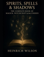 Spirits, Spells & Shadows:: The Complete Book of Magick, Witchcraft, and the Unseen B0FJ2K6ZMS Book Cover