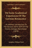 On Some Academical Experiences of the German Renascence: An Address Introductory to the Session 1878-9 of the Owens College, Manchester 116558199X Book Cover