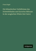 Die klimatischen Verhältnisse des Schwefelbades und Kurortes Hélouan in der aragischen Wüste (bei Cairo) (German Edition) 356316441X Book Cover