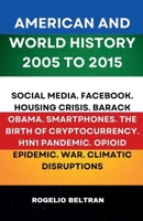 American and World History 2005 to 2015: Social Media.Facebook.Housing Crisis.Barack Obama.Smartphones.The Birth of Cryptocurrency.H1N1 Pandemic.Opiod Epidemic.War.Climatic Disruptions B0DYRHYW55 Book Cover