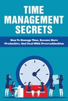 Time Management Secrets: How To Manage Time, Become More Productive, And Deal With Procrastination: Define Time Management To Regain Control Of B099BXJW6F Book Cover