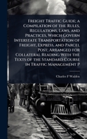 Freight Traffic Guide; a Compilation of the Rules, Regulations, Laws, and Practices, Which Govern Interstate Transportation of Freight, Express, and ... the Standard Course in Traffic Management P 1024075958 Book Cover