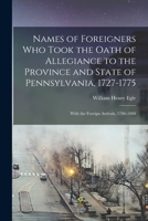Names of Foreigners Who Took the Oath of Allegiance to the Province and State of Pennsylvania, 1727-1775: With the Foreign Arrivals, 1786-1808 1015672914 Book Cover