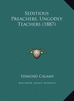 Seditious Preachers, Ungodly Teachers: Exemplified in the Case of the Ministers, Ejected by the Act of Uniformity 1662, Who Appear to Have Been the Only Trumpets to War, and Incendiaries Towards Rebel 1166920070 Book Cover