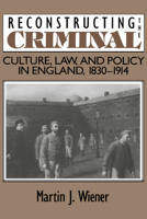 Reconstructing the Criminal: Culture, Law, and Policy in England, 1830-1914 052135045X Book Cover