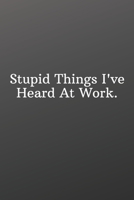 Stupid Things I've Heard At Work.: Funny Notebooks for the Office-Inspirational Passion Funny Daily Journal 6x9 120 Pages 1676987258 Book Cover