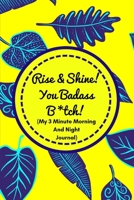 Rise and Shine You Badass B*tch! (My 3 Minute Morning and Night Journal): Funny Diary For Busy Women To Start And End Their Day With Purpose and Positivity! 1791975704 Book Cover