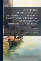 Historia dos estabelecimentos scientificos, litterarios e artisticos de Portugal, nos successivos reinados da monarchia Volume 13 1172433720 Book Cover