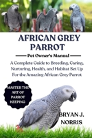 AFRICAN GREY PARROT CARE: A Complete Guide to Breeding, Caring, Nurturing, Health, and Habitat Set Up For the Amazing African Grey Parrot B0FP7C93SG Book Cover