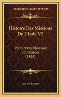 Histoire Des Missions De L'Inde V5: Pondichery, Maissour, Coimbatour (1898) 2329049560 Book Cover