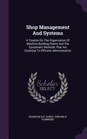 Shop Management and Systems: A Treatise on the Organization of Machine Building Plants and the Systematic Methods That Are Essential to Efficient Administration 1015325513 Book Cover